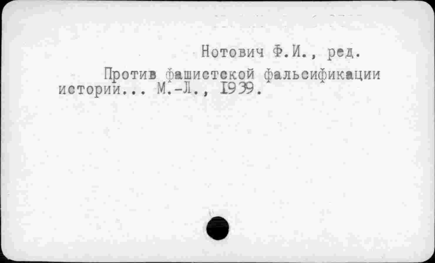 ﻿Нотович Ф.И., ред.
Против фашистской фальсификации истории... M.-Ï., 1939.